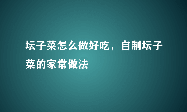 坛子菜怎么做好吃，自制坛子菜的家常做法