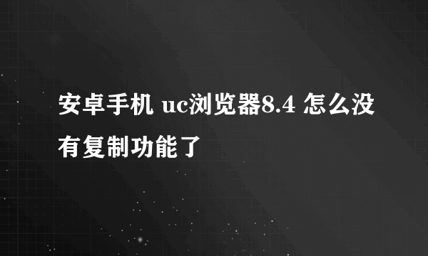 安卓手机 uc浏览器8.4 怎么没有复制功能了