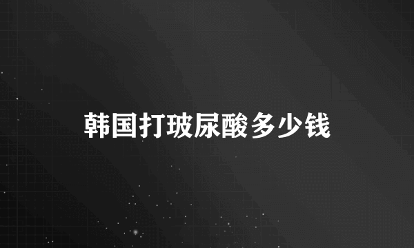 韩国打玻尿酸多少钱