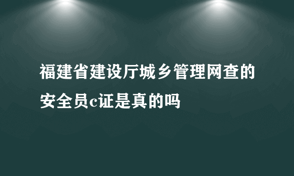 福建省建设厅城乡管理网查的安全员c证是真的吗