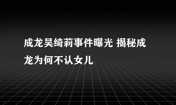 成龙吴绮莉事件曝光 揭秘成龙为何不认女儿