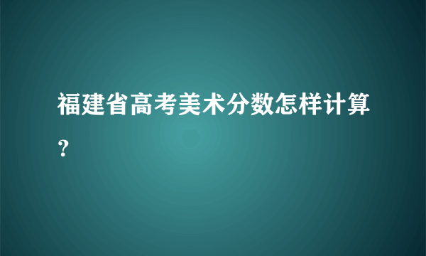 福建省高考美术分数怎样计算？