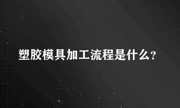 塑胶模具加工流程是什么？