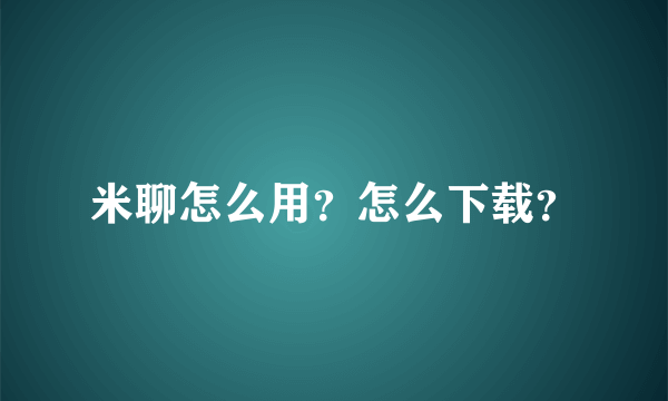 米聊怎么用？怎么下载？