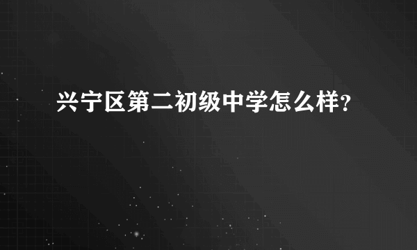 兴宁区第二初级中学怎么样？