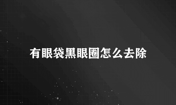 有眼袋黑眼圈怎么去除