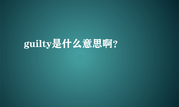 guilty是什么意思啊？