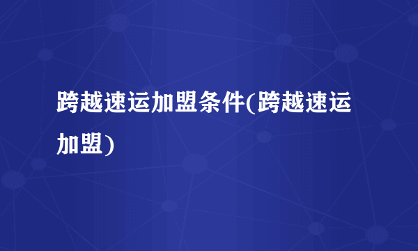 跨越速运加盟条件(跨越速运加盟)