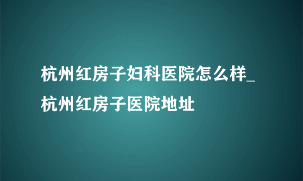 杭州红房子妇科医院怎么样_杭州红房子医院地址