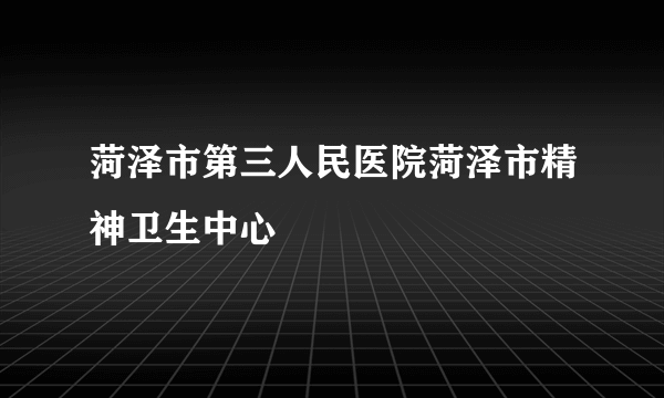 菏泽市第三人民医院菏泽市精神卫生中心