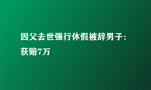 因父去世强行休假被辞男子：获赔7万