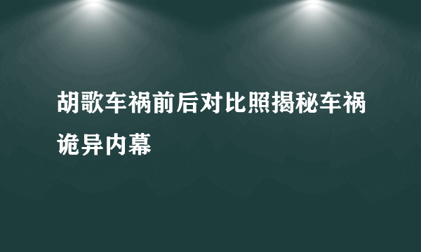 胡歌车祸前后对比照揭秘车祸诡异内幕