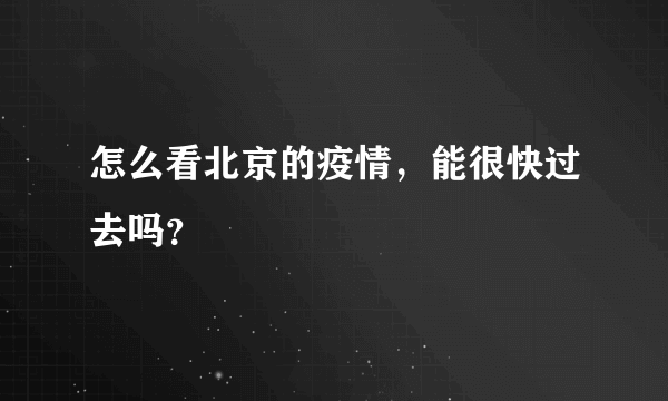 怎么看北京的疫情，能很快过去吗？