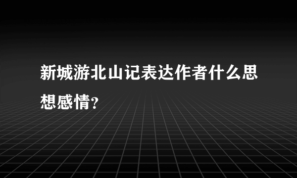 新城游北山记表达作者什么思想感情？