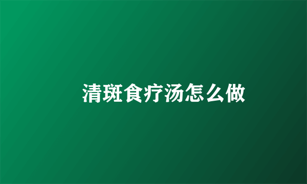​清斑食疗汤怎么做