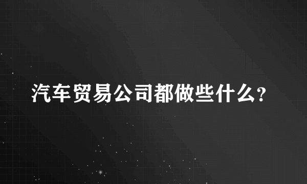 汽车贸易公司都做些什么？