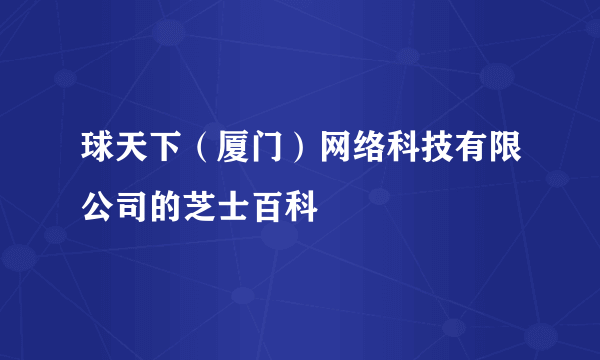 球天下（厦门）网络科技有限公司的芝士百科