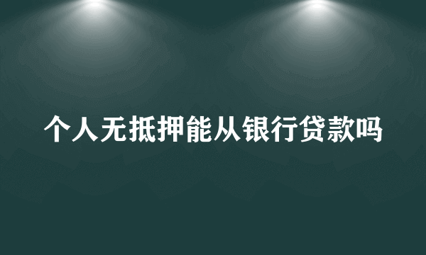 个人无抵押能从银行贷款吗