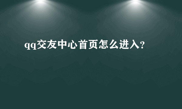 qq交友中心首页怎么进入？