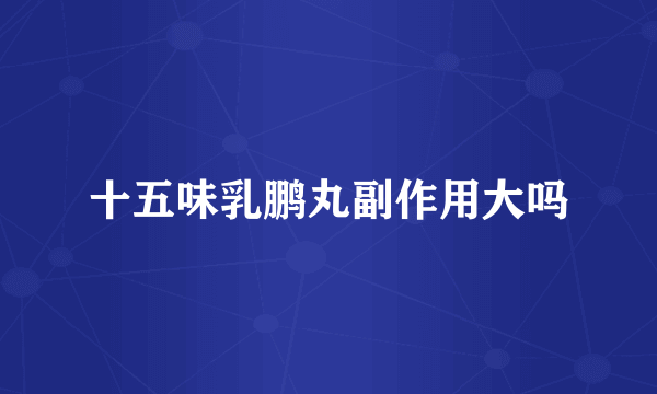 十五味乳鹏丸副作用大吗