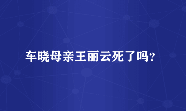 车晓母亲王丽云死了吗？