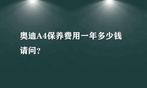 奥迪A4保养费用一年多少钱请问？