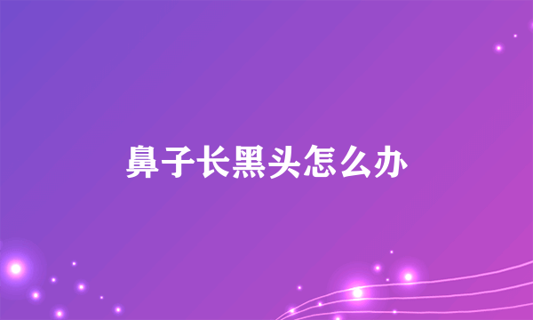 鼻子长黑头怎么办