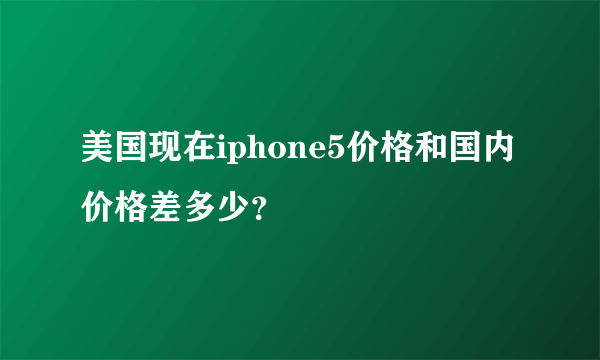 美国现在iphone5价格和国内价格差多少？