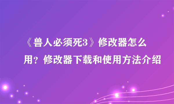 《兽人必须死3》修改器怎么用？修改器下载和使用方法介绍