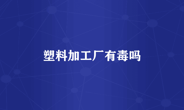 塑料加工厂有毒吗