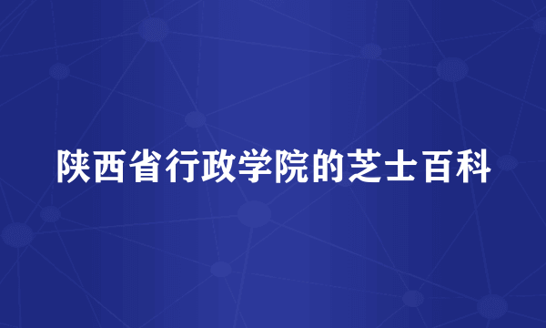 陕西省行政学院的芝士百科