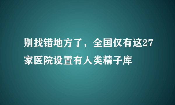 别找错地方了，全国仅有这27家医院设置有人类精子库