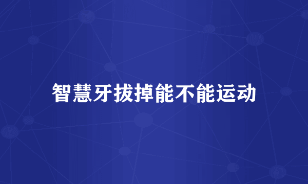 智慧牙拔掉能不能运动