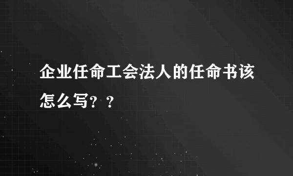 企业任命工会法人的任命书该怎么写？？