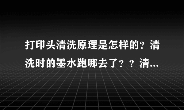 打印头清洗原理是怎样的？清洗时的墨水跑哪去了？？清洗伤打印机吗？？