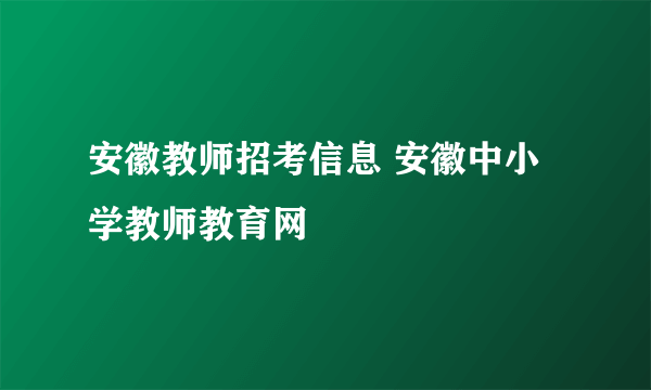 安徽教师招考信息 安徽中小学教师教育网