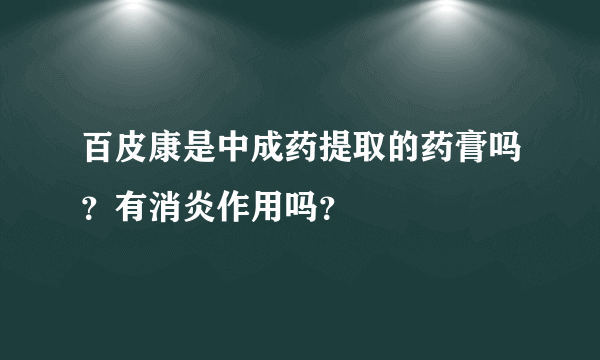百皮康是中成药提取的药膏吗？有消炎作用吗？