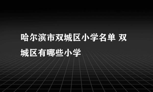 哈尔滨市双城区小学名单 双城区有哪些小学