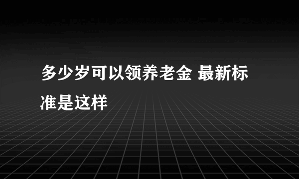 多少岁可以领养老金 最新标准是这样