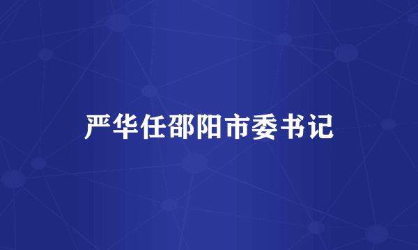 严华任邵阳市委书记