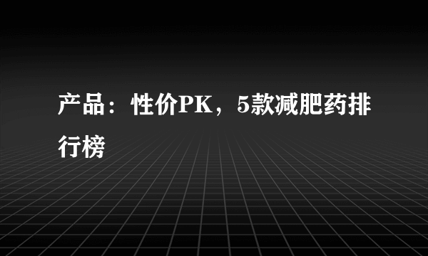 产品：性价PK，5款减肥药排行榜