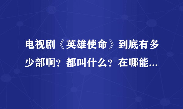 电视剧《英雄使命》到底有多少部啊？都叫什么？在哪能看到全的？