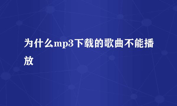 为什么mp3下载的歌曲不能播放