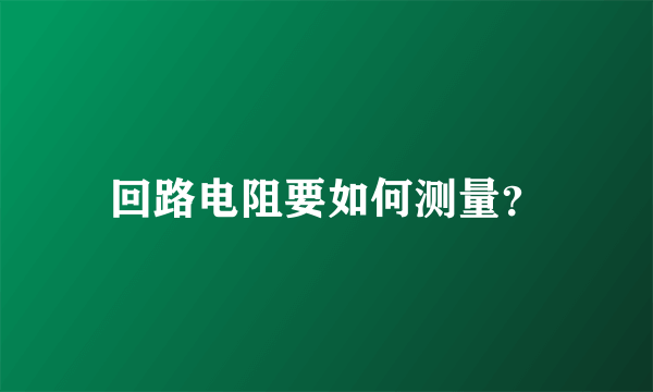 回路电阻要如何测量？