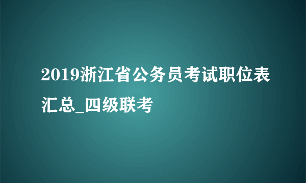 2019浙江省公务员考试职位表汇总_四级联考