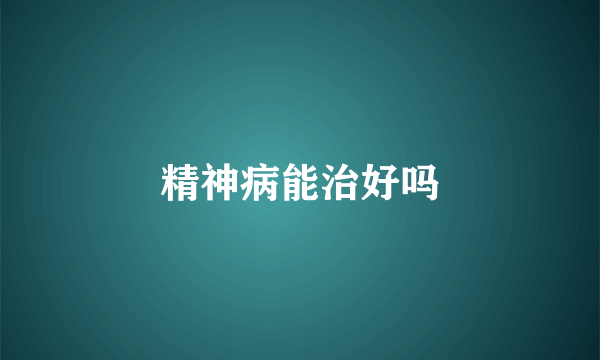 精神病能治好吗