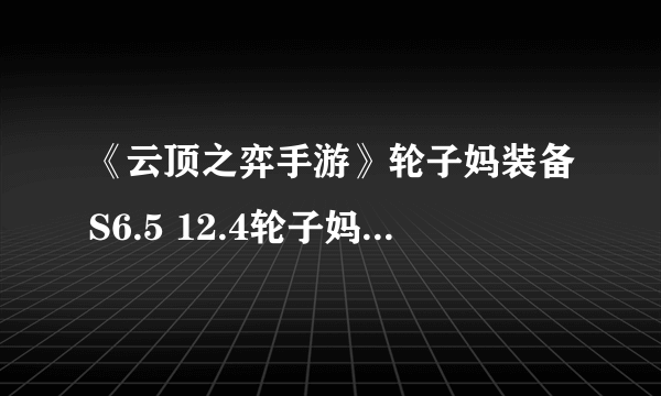 《云顶之弈手游》轮子妈装备S6.5 12.4轮子妈阵容搭配攻略