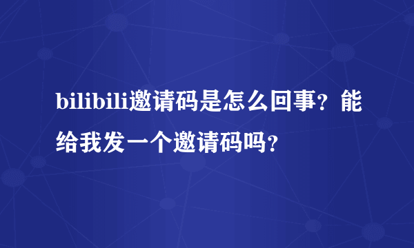 bilibili邀请码是怎么回事？能给我发一个邀请码吗？