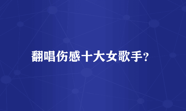 翻唱伤感十大女歌手？