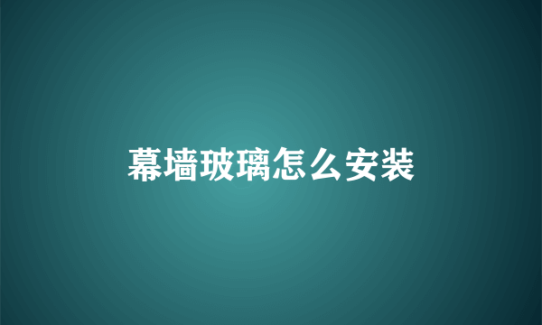 幕墙玻璃怎么安装